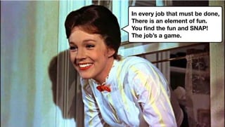 In every job that must be done,
There is an element of fun.
You ﬁnd the fun and SNAP!
The job’s a game.
 