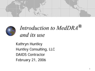 Introduction to         MedDRA®
  and its use
Kathryn Huntley
Huntley Consulting, LLC
DAIDS Contractor
February 21, 2006

                                    1
 