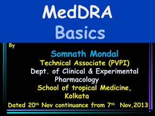 By

MedDRA
Basics
Somnath Mondal

Technical Associate (PVPI)
Dept. of Clinical & Experimental
Pharmacology
School of tropical Medicine,
Kolkata
Dated 20th Nov continuance from 7th Nov,2013

 
