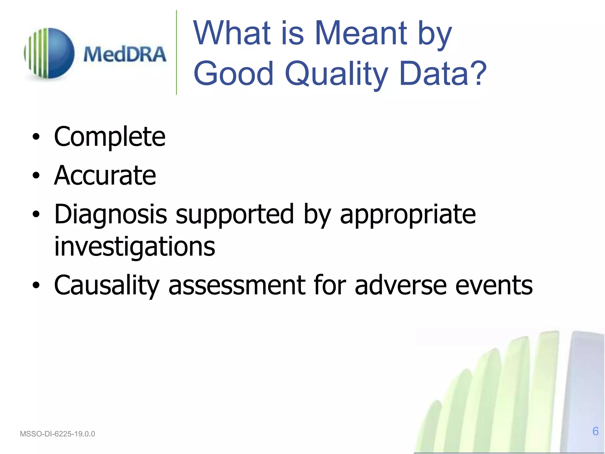 What is Meant by
Good Quality Data?
• Complete
• Accurate
• Diagnosis supported by appropriate
investigations
• Causality assessment for adverse events
MSSO-DI-6225-19.0.0 6
 