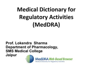 Medical Dictionary for
Regulatory Activities
(MedDRA)
Prof. Lokendra Sharma
Department of Pharmacology,
SMS Medical College
Jaipur
 