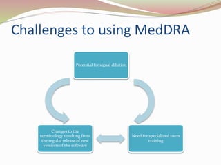 Challenges to using MedDRA
Potential for signal dilution
Need for specialized users
training
Changes to the
terminology resulting from
the regular release of new
versions of the software
 