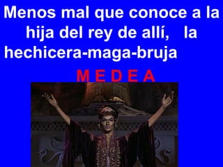 Menos mal que conoce a la hija del rey de allí,  la hechicera-maga-bruja  M E D E A   