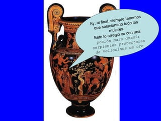 Ay, al final, siempre tenemos que solucionarlo todo las mujeres. Esto lo arreglo yo con una  poción para dormir serpientes protectoras de vellocinos de oro 