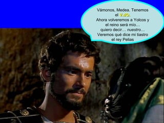 Vámonos, Medea. Tenemos el  V.dO. Ahora volveremos a Yolcos y el reino será mío… quiero decir…  nuestro … Veremos qué dice mi tiastro el rey Pelias 