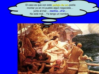 El caso es que con este  pellejo de oro  podía montar yo en mi pueblo algún negociete…  junto al mar…  mar ina… d’or … No está mal… Ya tengo un nombre… 