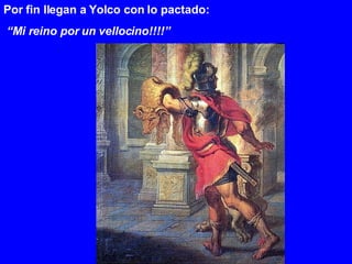 Por fin llegan a Yolco con lo pactado: “ Mi reino por un vellocino!!!!” 