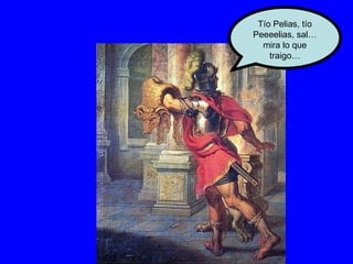 Tío Pelias, tío Peeeelias, sal… mira lo que traigo… 