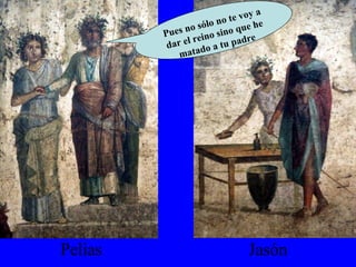 Pelias Jasón Pues no sólo no te voy a dar el reino sino que he matado a tu padre 