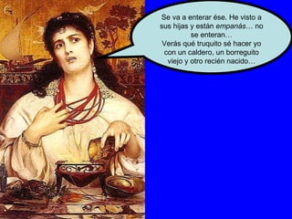 Se va a enterar ése. He visto a sus hijas y están  empanás … no se enteran… Verás qué truquito sé hacer yo con un caldero, un borreguito viejo y otro recién nacido… 