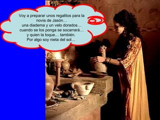 Voy a preparar unos regalitos para la novia de Jasón… una diadema y un velo dorados… cuando se los ponga se socarrará… y quien la toque… también.  Por algo soy nieta del sol…  