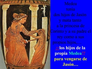Medea tenía  dos hijos de Jasón  y mata tanto  a la princesa de Corinto y a su padre el rey como a sus propios hijos,…  ¡¡ los hijos de la propia   Medea !!   para vengarse de Jasón… 