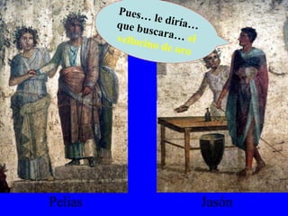 Pelias Jasón Pues… le diría… que buscara…  el vellocino de oro 