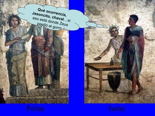 Pelias Jasón Qué ocurrencia, Jasoncito, chaval …si eso está donde Zeus perdió el gorro 
