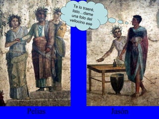 Pelias Jasón Te lo traeré, listo…dame una foto del vellocino ese 