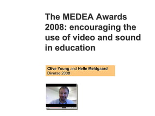 The MEDEA Awards
2008: encouraging the
use of video and sound
in education

Clive Young and Helle Meldgaard
Diverse 2008
 