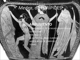 Medea, de EURÍPIDES
a. ARGUMENTO
b. EL ARGUMENTO DE LA MUJER ABANDONADA
c. ESTRUCTURA
d. PERSONAJES
e. EL AUTOR Y SU OBRA: EURÍPIDES
f. MEDEA ANTES DE EURÍPIDES
g. TEMAS
 