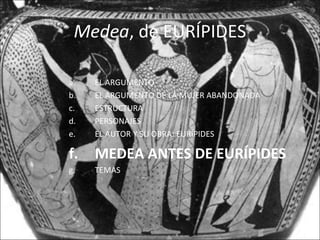 Medea, de EURÍPIDES
a. EL ARGUMENTO
b. EL ARGUMENTO DE LA MUJER ABANDONADA
c. ESTRUCTURA
d. PERSONAJES
e. EL AUTOR Y SU OBRA: EURÍPIDES
f. MEDEA ANTES DE EURÍPIDES
g. TEMAS
 