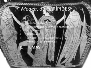 Medea, de EURÍPIDES
a. EL ARGUMENTO
b. EL ARGUMENTO DE LA MUJER ABANDONADA
c. ESTRUCTURA
d. PERSONAJES
e. EL AUTOR Y SU OBRA: EURÍPIDES
f. MEDEA ANTES DE EURÍPIDES
g. TEMAS
 