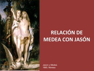 RELACIÓN DE
MEDEA CON JASÓN
Jason y Medea.
1865. Moreau,
 