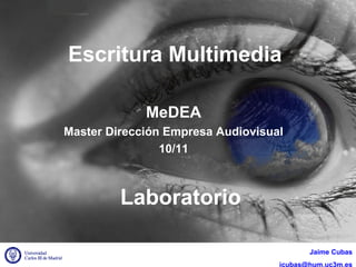 Escritura Multimedia
MeDEA
Master Dirección Empresa Audiovisual
10/11
Laboratorio
Jaime Cubas
jcubas@hum.uc3m.es
 