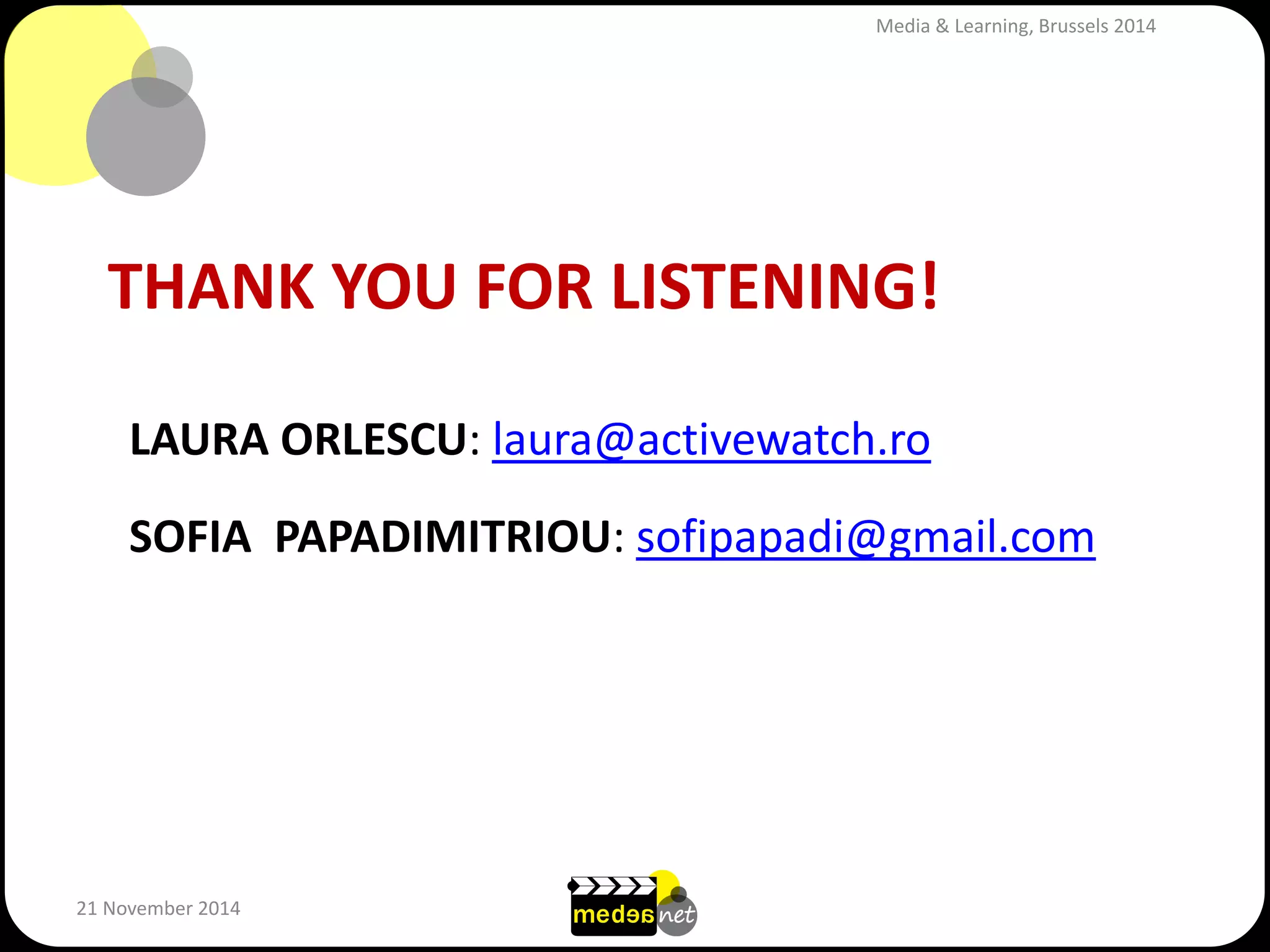 THANK YOU FOR LISTENING! 
21 November 2014 
LAURA ORLESCU: laura@activewatch.ro SOFIA PAPADIMITRIOU: sofipapadi@gmail.com 
Media & Learning, Brussels 2014 