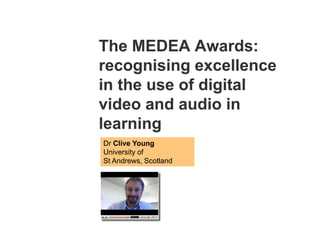 The MEDEA Awards:
recognising excellence
in the use of digital
video and audio in
learning
Dr Clive Young
University of
St Andrews, Scotland
 