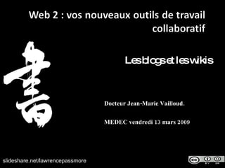 Les blogs et les wikis Docteur Jean-Marie Vailloud. MEDEC vendredi 13 mars 2009 slideshare.net/lawrencepassmore 
