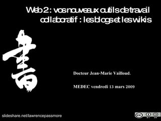 Docteur Jean-Marie Vailloud. MEDEC vendredi 13 mars 2009 slideshare.net/lawrencepassmore Web 2 : vos nouveaux outils de travail collaboratif : les blogs et les wikis 