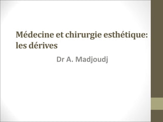 Médecine et chirurgie esthétique:
les dérives
Dr A. Madjoudj
 