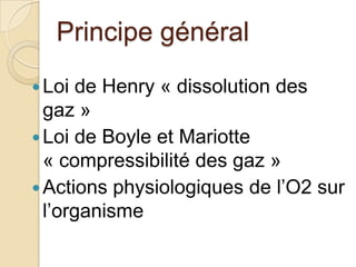 Principe général
 Loi

de Henry « dissolution des
gaz »
 Loi de Boyle et Mariotte
« compressibilité des gaz »
 Actions physiologiques de l’O2 sur
l’organisme

 