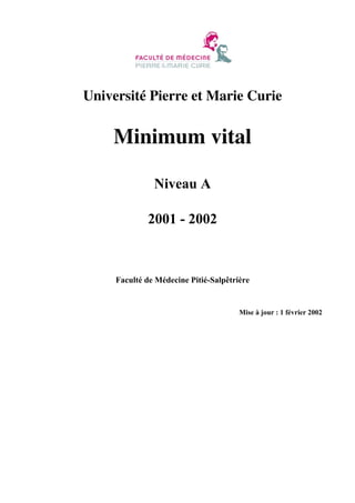 Université Pierre et Marie Curie

Minimum vital
Niveau A
2001 - 2002

Faculté de Médecine Pitié-Salpêtrière

Mise à jour : 1 février 2002

 