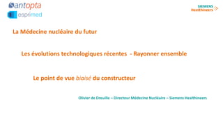 Les évolutions technologiques récentes - Rayonner ensemble
Olivier de Dreuille – Directeur Médecine Nucléaire – Siemens Healthineers
La Médecine nucléaire du futur
Le point de vue biaisé du constructeur
 