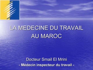 LA MEDECINE DU TRAVAIL
AU MAROC
Docteur Smail El Mrini
- Médecin inspecteur du travail -
 