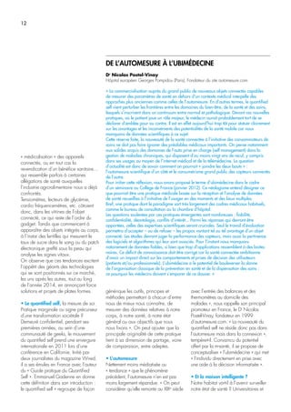 12
« médicalisation » des appareils
connectés, ou en tout cas la
revendication d’un bénéfice sanitaire…
qui ressemble parfois à certaines
allégations de santé auxquelles
l’industrie agro-alimentaire nous a déjà
confrontés.
Tensiomètres, lecteurs de glycémie,
cardio fréquencemètres, etc. côtoient
donc, dans les vitrines de l’objet
connecté, ce qui reste de l’ordre du
gadget. Tandis que commencent à
apparaître des objets intégrés au corps,
à l’instar des lentilles qui mesurent le
taux de sucre dans le sang ou du patch
électronique greffé sous la peau qui
analyse les signes vitaux.
On observe que ces tendances excitent
l’appétit des géants des technologies
qui se sont positionnés sur ce marché,
les uns après les autres, tout au long
de l’année 2014, en annonçant force
solutions et projets de plates formes.
• Le quantified self, la mesure de soi
Pratique marginale ou signe précurseur
d’une transformation sociétale ?
Demeuré confidentiel, pendant ses
premières années, au sein d’une
communauté de geeks, le mouvement
du quantifed self prend une envergure
internationale en 2011 lors d’une
conférence en Californie. Initié par
deux journalistes du magazine Wired,
il a ses émules en France avec l’auteur
du « Guide pratique du Quantified
Self ». Emmanuel Gadenne en donne
cette définition dans son introduction :
le quantified self « regroupe de façon
générique les outils, principes et
méthodes permettant à chacun d’entre
nous de mieux nous connaître, de
mesurer des données relatives à notre
corps, à notre santé, à notre état
général ou aux objectifs que nous
nous fixons ». On peut ajouter que la
principale originalité de cette pratique
tient à sa dimension de partage, voire
de comparaison, entre adeptes.
• L’automesure
Nettement moins médiatisée ou
« tendance » que le phénomène
précédent, l’automesure n’en est pas
moins largement répandue. « On peut
considérer qu’elle remonte au XIXe
siècle
DE L’AUTOMESURE À L’UBIMÉDECINE
Dr
Nicolas Postel-Vinay
Hôpital européen Georges Pompidou (Paris), Fondateur du site automesure.com
« La commercialisation auprès du grand public de nouveaux objets connectés capables
de mesurer des paramètres de santé en dehors d’un contexte médical interpelle des
approches plus anciennes comme celles de l’automesure. En d’autres termes, le quantified
self vient perturber les frontières entre les domaines du bien-être, de la santé et des soins,
lesquels s’inscrivent dans un continuum entre normal et pathologique. Devant ces nouvelles
pratiques, où le patient joue un rôle majeur, le médecin aurait probablement tort de se
déclarer d’emblée pour ou contre. Il est en effet aujourd’hui trop tôt pour statuer clairement
sur les avantages et les inconvénients des potentialités de la santé mobile car nous
manquons de données scientifiques à ce sujet.
Cette réserve faite, la nouveauté de la santé connectée à l’initiative des consommateurs de
soins ne doit pas faire ignorer des préalables médicaux importants. On pense notamment
aux solides acquis des domaines de l’auto prise en charge (self management) dans la
gestion de maladies chroniques, qui disposent d’au moins vingt ans de recul, y compris
dans ses usages au moyen de l’internet médical et de la télémédecine. La question
d’actualité est donc de savoir comment on pourrait « joindre les deux bouts » :
l’automesure scientifique d’un côté et le consumérisme grand public des capteurs connectés
de l’autre.
Pour initier cette réflexion, nous avons proposé le terme d’ubimédecine dans le cadre
d’un séminaire au Collège de France (janvier 2012). Ce néologisme entend désigner ce
que pourrait être une pratique médicale basée sur la réception et l’analyse de données
de santé recueillies à l’initiative de l’usager en des moments et des lieux multiples.
Bref, une pratique dont le paradigme sort très largement des cadres médicaux habituels,
comme le bureau de consultation ou la chambre d’hôpital.
Les questions soulevées par ces pratiques émergentes sont nombreuses : fiabilité,
confidentialité, déontologie, conflits d’intérêt... Parmi les réponses qui devront être
apportées, celles des expertises scientifiques seront cruciales. Seul le travail d’évaluation
permettra d’accepter – ou de refuser – les propos vantant tel ou tel avantage d’un objet
connecté. Les études devront juger la performance des capteurs, mais aussi la pertinence
des logiciels et algorithmes qui leur sont associés. Pour l’instant nous manquons
notoirement de données fiables, si bien que trop d’applications ressemblent à des boites
noires. Ce déficit de connaissance doit être corrigé car la santé connectée ambitionne
d’avoir un impact direct sur les comportements et prises de décision des utilisateurs
(patients et/ou professionnels). L’ubimédecine a le potentiel de bouleverser la donne
de l’organisation classique de la prévention en santé et de la dispensation des soins ;
ce pourquoi les médecins doivent s’emparer de ce dossier. »
avec l’entrée des balances et des
thermomètres au domicile des
malades », nous rappelle son principal
promoteur en France, le Dr
Nicolas
Postel-Vinay, fondateur en 1999
d’automesure.com. « La nouveauté du
quantified self ne réside donc pas dans
l’automesure mais dans la connexion »,
tempère-t-il. Convaincu du potentiel
offert par la m-santé, il se propose de
conceptualiser « l’ubimédecine » qui met
« l’individu directement en prise avec
une aide à la décision informatisée ».
• Et la maison intelligente ?
Notre habitat va-t-il à l’avenir surveiller
notre état de santé ? Universitaires et
 