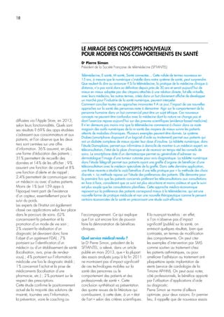 18
diffusées via l’Apple Store, en 2013,
selon leurs fonctionnalités. Quels sont
ses résultats ? 69% des apps étudiées
s’adressent aux consommateurs et aux
patients, et l’on observe que les deux
tiers sont centrées sur une offre
d’information. 36% assurent, en plus,
une forme d’éducation des patients ;
31% permettent de recueillir des
données et 14% de les afficher ; 9%
assurent une fonction de conseil et 8%
une fonction d’alerte et de rappel ;
2,4% permettent de communiquer avec
un médecin ou avec d’autres patients.
Moins de 1% (soit 159 apps à
l’époque) tirent parti de l’existence
d’un capteur, essentiellement pour le
suivi du poids.
Les experts de l’Institut ont également
classé ces applications selon leur place
dans le parcours de soins. 62%
concernaient la prévention et la
promotion d’un mode de vie sain ;
2% visaient la réalisation d’un
diagnostic (et devraient donc faire
l’objet d’un agrément FDA) ; 7%
portaient sur l’identification d’un
médecin ou d’un établissement de santé
(localisation, avis, prise de rendez-
vous) ; 4% portaient sur l’information
médicale une fois le diagnostic établi ;
1% concernait l’achat et la prise de
médicaments (localisation d’une
pharmacie, etc.) ; 2% portaient sur le
respect des prescriptions.
Cette étude confirme le positionnement
actuel de la majorité des solutions de
m-santé, tournées vers l’information,
la prévention, voire le coaching ou
l’accompagnement. Ce qui explique
que l’on soit encore loin de pouvoir
faire la démonstration de bénéfices
cliniques.
Quel service médical rendu ?
Le Dr
Pierre Simon, président de la
SFT-ANTEL, a relevé, dans un article
publié en mars 2013, que « la plupart
des essais analysés jusqu’à la fin 2011
ne montraient pas d’impact significatif
de ces technologies mobiles sur la
santé des personnes ou le
comportement des patients et des
professionnels de santé ». Cette
conclusion synthétisait sa présentation
des quatre revues de la littérature qui
contribuaient, à cette date, à un « état
de l’art » selon des critères scientifiques.
Il la nuançait toutefois : en effet,
si l’on n’observe pas d’impact
significatif (publié) sur la santé, on
entrevoit quelques résultats, bien que
contrastés, en termes de modification
des comportements. On peut citer
les exemples d’intervention par SMS
comme soutien au traitement chez
les patients asthmatiques, ou pour
améliorer l’adhésion au traitement anti
plaquettaire après implantation de
stents (service de cardiologie de la
Timone AP-HM). On peut aussi noter,
côté professionnels, le bénéfice apporté
par l’utilisation d’applications d’aide
au diagnostic.
Pierre Simon se montre d’ailleurs
optimiste, pour deux raisons. En premier
lieu, il rappelle que de nouveaux essais
LE MIRAGE DES CONCEPTS NOUVEAUX
POUR MODIFIER NOS COMPORTEMENTS EN SANTÉ
Dr
Pierre Simon
Président de la Société Française de télémédecine (SFT-ANTEL)
Télémédecine, E-santé, M-santé, Santé connectée… Cette rafale de termes nouveaux en
15 ans, à mesure que le numérique s’installe dans notre système de santé, peut surprendre.
Que veulent-ils dire ou annoncer ? Si la télémédecine, la pratique de la médecine clinique à
distance, n’a pas varié dans sa définition depuis près de 30 ans et serait aujourd’hui de
mieux en mieux adoptée par des citoyens attachés à une relation directe, fut-elle virtuelle,
avec leurs médecins, les autres termes, créés dans un but clairement affiché de développer
un marché pour l’industrie de la santé numérique, peuvent interpeler.
Comment concilier toutes ces approches innovantes ? A ce jour, l’impact de ces nouvelles
approches sur la santé des personnes reste à démontrer. Agir sur le comportement de la
personne humaine dans un but commercial peut être un sujet éthique. Ces nouveaux
concepts ne peuvent être confondus avec la médecine dont la nature ne change pas et
dont l’exercice repose aujourd’hui sur des preuves scientifiques (evidence-based medicine).
Il n’en demeure pas moins vrai que la télémédecine commence à choisir dans ce vaste
magasin des outils numériques de la m-santé des moyens de mieux suivre les patients
atteints de maladies chroniques. Plusieurs exemples peuvent être donnés. Le système
Diabeo (smartphone disposant d’un logiciel d’aide au traitement) permet aux patients qui
ont un diabète complexe de mieux ajuster leur dose d’insuline. La tablette numérique, dans
l’étude Domoplaies, permet aux infirmières à domicile de montrer à un médecin expert, en
téléconsultation, l’état de la plaie chronique et de recevoir en temps réel les conseils de
soins. Le smartphone doté d’un dermatoscope permet au généraliste d’adresser au
dermatologue l’image d’une tumeur cutanée pour avis diagnostique. La tablette numérique
dans l’étude Télégraft permet aux patients ayant une greffe d’organe de bénéficier d’une
téléconsultation avec le médecin spécialiste de la greffe. Dans cette dernière application,
une thèse récente a étudié le coût/bénéfice d’une telle pratique par « la méthode des choix
discrets ». La méthode repose sur l’étude des préférences des patients. Elle démontre pour
la première fois que les patients concernés préfèrent les téléconsultations aux consultations
en face à face, considèrent que ce suivi est plus sécuritaire et moins coûteux et que le suivi
est plus souple que les consultations planifiées. Cette approche médico-économique
reposant sur la préférence des patients correspond mieux à la télémédecine, qui est une
nouvelle forme de pratique médicale et non une nouvelle thérapeutique comme le pensent
certains économistes de la santé en préconisant une étude coût-efficacité.
 