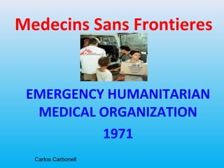 Medecins Sans Frontieres


 EMERGENCY HUMANITARIAN
  MEDICAL ORGANIZATION
          1971
  Carlos Carbonell
 