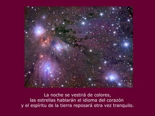 La noche se vestirá de colores, las estrellas hablarán el idioma del corazón  y el espíritu de la tierra reposará otra vez tranquilo. 