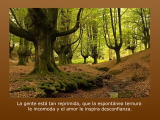 La gente está tan reprimida, que la espontánea ternura  le incomoda y el amor le inspira desconfianza. 