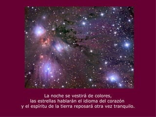 La noche se vestirá de colores, las estrellas hablarán el idioma del corazón  y el espíritu de la tierra reposará otra vez tranquilo. 