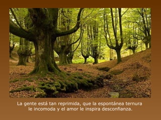 La gente está tan reprimida, que la espontánea ternura
     le incomoda y el amor le inspira desconfianza.
 