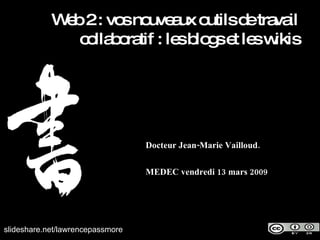 Docteur Jean-Marie Vailloud. MEDEC vendredi 13 mars 2009 slideshare.net/lawrencepassmore Web 2 : vos nouveaux outils de travail collaboratif : les blogs et les wikis 