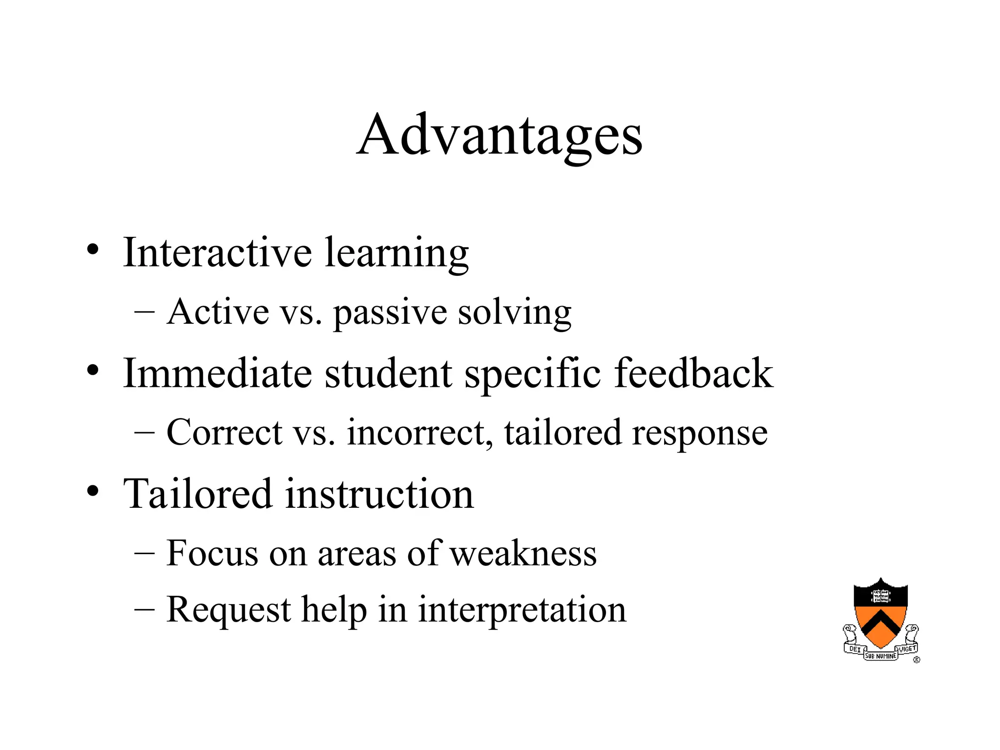 Advantages
• Interactive learning
– Active vs. passive solving
• Immediate student specific feedback
– Correct vs. incorrect, tailored response
• Tailored instruction
– Focus on areas of weakness
– Request help in interpretation
 