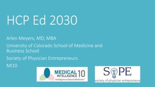 HCP Ed 2030
Arlen Meyers, MD, MBA
University of Colorado School of Medicine and
Business School
Society of Physician Entrepreneurs
MI10
 