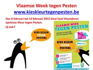 Vlaamse Week tegen Pesten
www.kieskleurtegenpesten.be
Van 6 februari tot 13 februari 2015 kiest heel Vlaanderen
opnieuw Kleur tegen Pesten.
Jij ook?
 