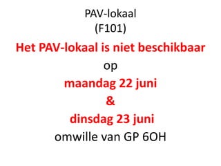 PAV-lokaal
(F101)
Het PAV-lokaal is niet beschikbaar
op
maandag 22 juni
&
dinsdag 23 juni
omwille van GP 6OH
 