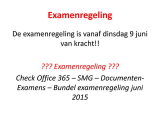 Examenregeling
De examenregeling is vanaf dinsdag 9 juni
van kracht!!
??? Examenregeling ???
Check Office 365 – SMG – Documenten-
Examens – Bundel examenregeling juni
2015
 