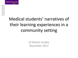 Medical students’ narratives of
their learning experiences in a
       community setting

          Dr Rachel Lindley
          November 2012
 
