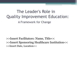 The Leader's Role in
Quality Improvement Education:
A Framework for Change
>>Insert Facilitators: Name, Title<<
>>Insert Sponsoring Healthcare Institution<<
>>Insert Date, Location<<
 