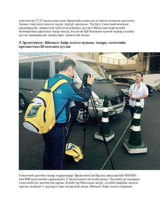 мэргэжлээр 17-23 насны есөн залуу Бразилийн дэвжээнд эх орноо төлөөлөн оролцлоо.
Анхны тэмцээндээ монгол залуус муугүй оролцсон. Тэд бүгд тэмцээний өгөгдсөн
даалгавруудыг амжилттай гүйцэтгэсэн бөгөөд үүгээрээ Монголын мэргэжлийн
боловсролын сургалтын чанар чансаа, бэлдтгэж буй боловсон хүчний чадвар дэлхийд
хүлээн зөвшөөрөгдөх анхны шанг амжилттай татлаа.
Т.Эрдэнэчимэг: Шагналт байр эзлэхэд мужаан, токарь, тогоочийн
оролцогчдод 20-хононоо дутлаа
Тэмцээний дүнгийн талаар тодруулахаар Бразилийн Сан Паулод ажиллаж буй МҮОНТ-
ийн ММ агентлагийн сурвалжлагч Т.Эрдэнэчимэгтэй холбогдоход “Дэлхийн ур чадварын
тэмцээний дүн дөнгөж сая гарлаа. Хэдийгээр Монголын залуус дэлхийн аваргаас медаль
хүртэж чадаагүй ч, хүүхдүүд маш өндөр оноо авлаа. Шагналт байр эзлэхэд мужааны
 